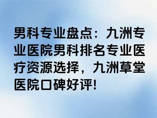 男科专业盘点：九洲专业医院男科排名专业医疗资源选择，九洲草堂医院口碑好评!