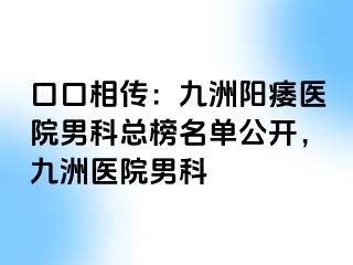 口口相传：九洲阳痿医院男科总榜名单公开，九洲医院男科