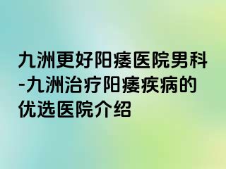 九洲更好阳痿医院男科-九洲治疗阳痿疾病的优选医院介绍