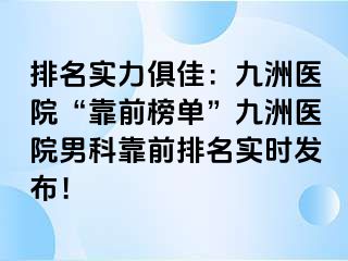 排名实力俱佳：九洲医院“靠前榜单”九洲医院男科靠前排名实时发布！