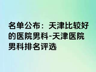 名单公布：天津比较好的医院男科-天津医院男科排名评选