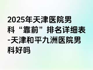 2025年天津医院男科“靠前”排名详细表-天津和平九洲医院男科好吗