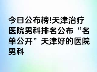 今日公布榜!天津治疗医院男科排名公布“名单公开”天津好的医院男科