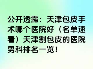 公开透露：天津包皮手术哪个医院好（名单速看）天津割包皮的医院男科排名一览！