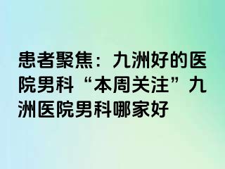 患者聚焦：九洲好的医院男科“本周关注”九洲医院男科哪家好