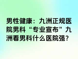 男性健康：九洲正规医院男科“专业宣布”九洲看男科什么医院强？