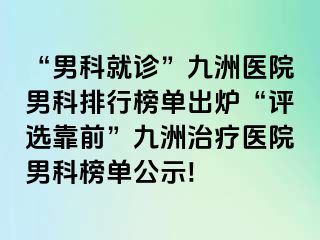 “男科就诊”九洲医院男科排行榜单出炉“评选靠前”九洲治疗医院男科榜单公示!