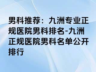 男科推荐：九洲专业正规医院男科排名-九洲正规医院男科名单公开排行