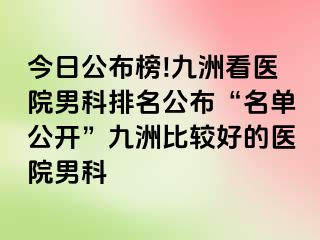 今日公布榜!九洲看医院男科排名公布“名单公开”九洲比较好的医院男科