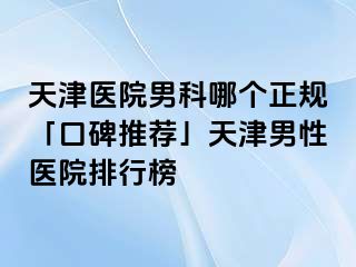 天津医院男科哪个正规「口碑推荐」天津男性医院排行榜
