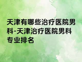 天津有哪些治疗医院男科-天津治疗医院男科专业排名