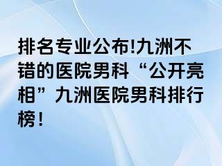 排名专业公布!九洲不错的医院男科“公开亮相”九洲医院男科排行榜！