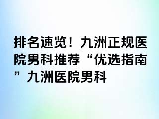排名速览！九洲正规医院男科推荐“优选指南”九洲医院男科