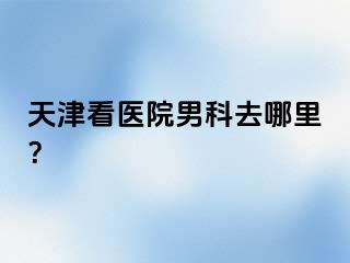 天津看医院男科去哪里？