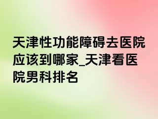 天津性功能障碍去医院应该到哪家_天津看医院男科排名