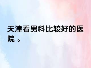 天津看男科比较好的医院 。