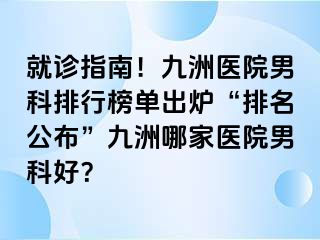 就诊指南！九洲医院男科排行榜单出炉“排名公布”九洲哪家医院男科好？