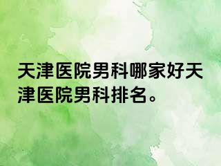 天津医院男科哪家好天津医院男科排名。