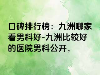 口碑排行榜：九洲哪家看男科好-九洲比较好的医院男科公开，