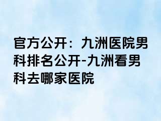 官方公开：九洲医院男科排名公开-九洲看男科去哪家医院