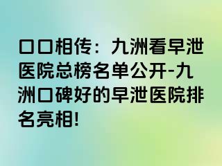 口口相传：九洲看早泄医院总榜名单公开-九洲口碑好的早泄医院排名亮相!