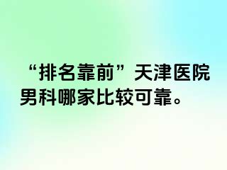 “排名靠前”天津医院男科哪家比较可靠。