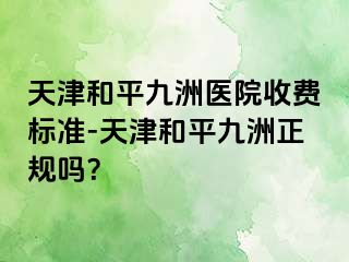 天津和平九洲医院收费标准-天津和平九洲正规吗？