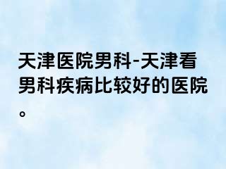 天津医院男科-天津看男科疾病比较好的医院。