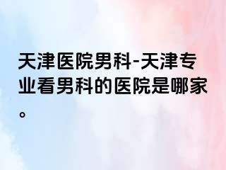 天津医院男科-天津专业看男科的医院是哪家。