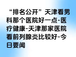 “排名公开”天津看男科那个医院好一点-医疗健康-天津那家医院看前列腺炎比较好-今日要闻