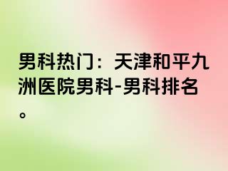 男科热门：天津和平九洲医院男科-男科排名。