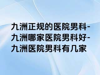 九洲正规的医院男科-九洲哪家医院男科好-九洲医院男科有几家