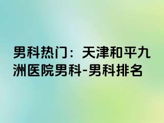 男科热门：天津和平九洲医院男科-男科排名