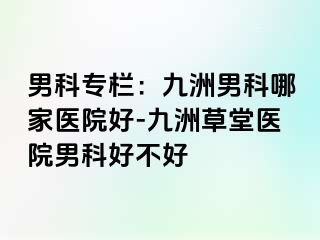 男科专栏：九洲男科哪家医院好-九洲草堂医院男科好不好