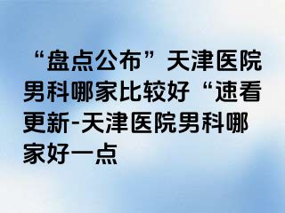 “盘点公布”天津医院男科哪家比较好“速看更新-天津医院男科哪家好一点