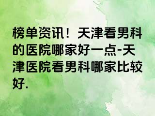 榜单资讯！天津看男科的医院哪家好一点-天津医院看男科哪家比较好.