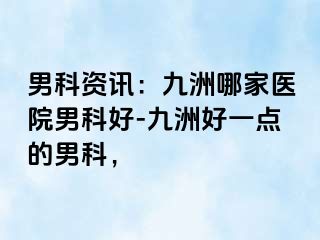 男科资讯：九洲哪家医院男科好-九洲好一点的男科，