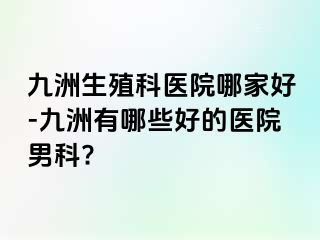 九洲生殖科医院哪家好-九洲有哪些好的医院男科?