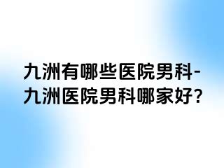 九洲有哪些医院男科-九洲医院男科哪家好？