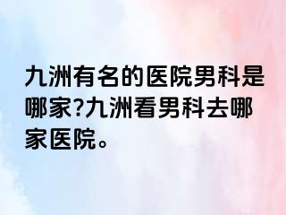 九洲有名的医院男科是哪家?九洲看男科去哪家医院。
