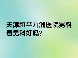 天津和平九洲医院男科看男科好吗？