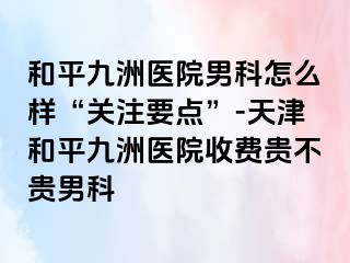 和平九洲医院男科怎么样“关注要点”-天津和平九洲医院收费贵不贵男科