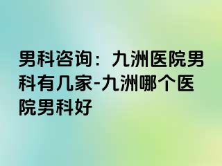 男科咨询：九洲医院男科有几家-九洲哪个医院男科好