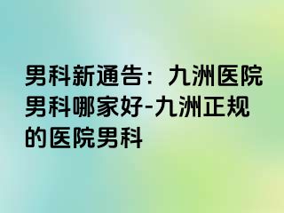 男科新通告：九洲医院男科哪家好-九洲正规的医院男科