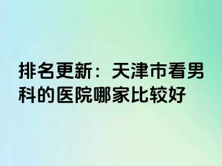 排名更新:天津市看男科的医院哪家比较好