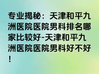 专业揭秘:天津和平九洲医院医院男科排名哪家比较好-天津和平九洲医院医院男科好不好!