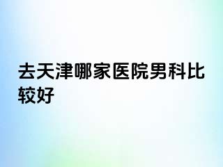 去天津哪家医院男科比较好