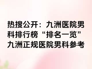 热搜公开：九洲医院男科排行榜“排名一览”九洲正规医院男科参考