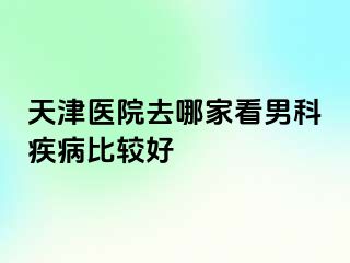 天津医院去哪家看男科疾病比较好