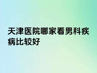 天津医院哪家看男科疾病比较好